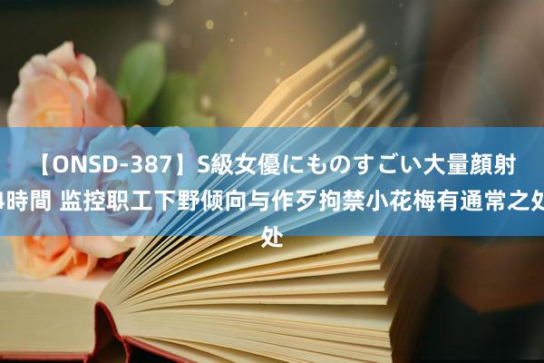 【ONSD-387】S級女優にものすごい大量顔射4時間 监控职工下野倾向与作歹拘禁小花梅有通常之处