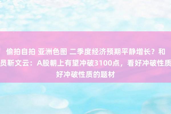 偷拍自拍 亚洲色图 二季度经济预期平静增长？和讯商榷员靳文云：A股朝上有望冲破3100点，看好冲破性质的题材