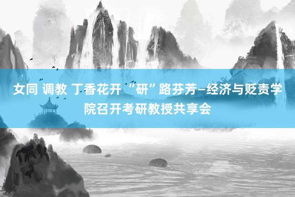 女同 调教 丁香花开 “研”路芬芳—经济与贬责学院召开考研教授共享会