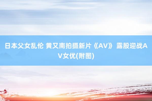 日本父女乱伦 黄又南拍摄新片《AV》 露股迎战AV女优(附图)