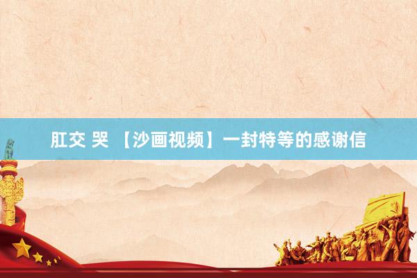 肛交 哭 【沙画视频】一封特等的感谢信