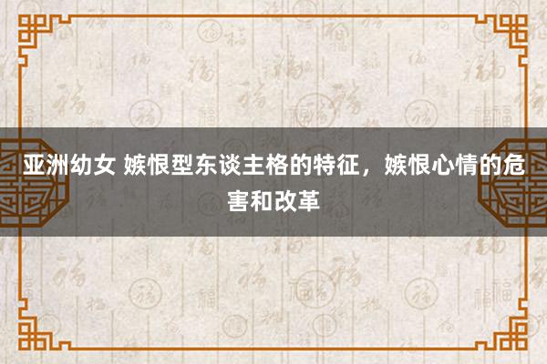 亚洲幼女 嫉恨型东谈主格的特征，嫉恨心情的危害和改革