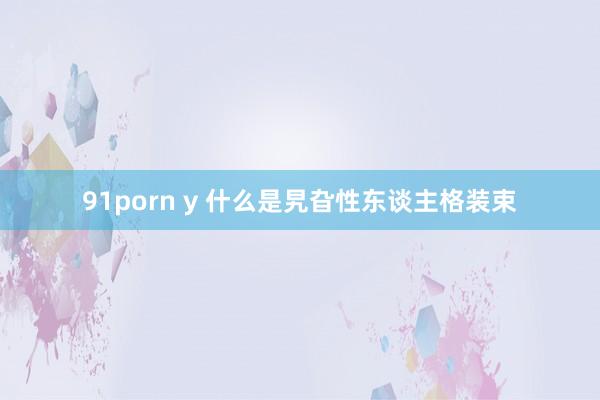 91porn y 什么是旯旮性东谈主格装束