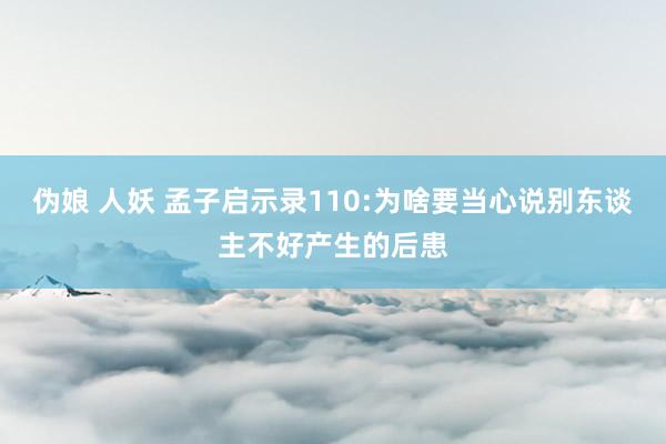 伪娘 人妖 孟子启示录110:为啥要当心说别东谈主不好产生的后患