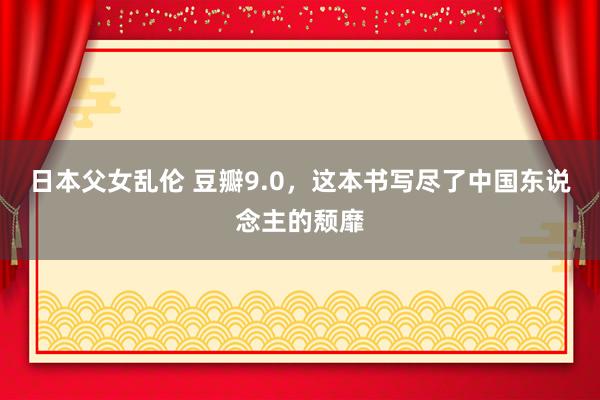 日本父女乱伦 豆瓣9.0，这本书写尽了中国东说念主的颓靡