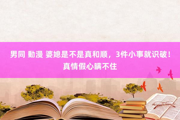 男同 動漫 婆媳是不是真和顺，3件小事就识破！真情假心瞒不住