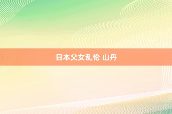 日本父女乱伦 山丹