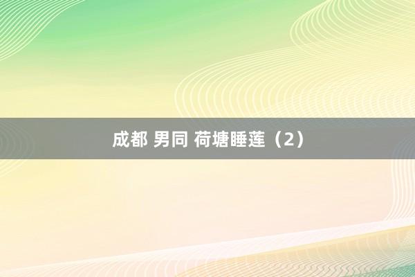成都 男同 荷塘睡莲（2）