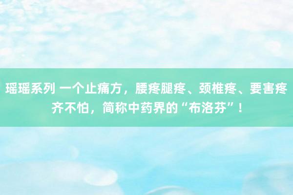 瑶瑶系列 一个止痛方，腰疼腿疼、颈椎疼、要害疼齐不怕，简称中药界的“布洛芬”！