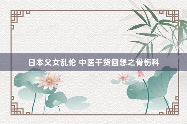 日本父女乱伦 中医干货回想之骨伤科