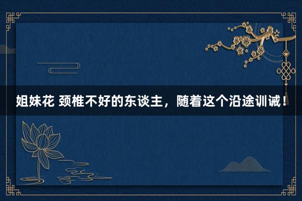 姐妹花 颈椎不好的东谈主，随着这个沿途训诫！