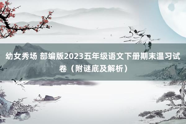 幼女秀场 部编版2023五年级语文下册期末温习试卷（附谜底及解析）