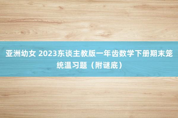 亚洲幼女 2023东谈主教版一年齿数学下册期末笼统温习题（附谜底）