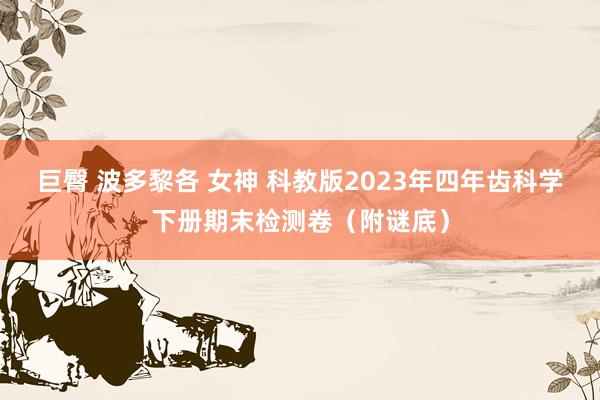巨臀 波多黎各 女神 科教版2023年四年齿科学下册期末检测卷（附谜底）