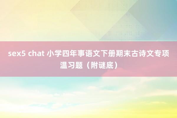 sex5 chat 小学四年事语文下册期末古诗文专项温习题（附谜底）