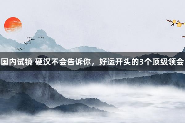 国内试镜 硬汉不会告诉你，好运开头的3个顶级领会