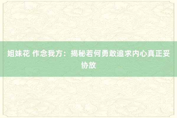 姐妹花 作念我方：揭秘若何勇敢追求内心真正妥协放