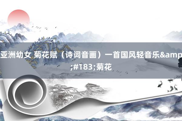 亚洲幼女 菊花赋（诗词音画）一首国风轻音乐&#183;菊花