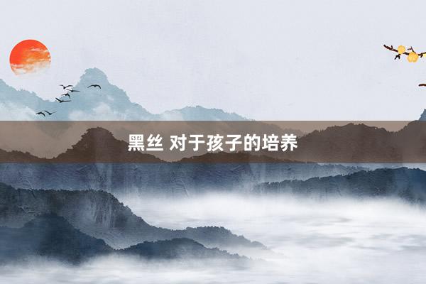黑丝 对于孩子的培养