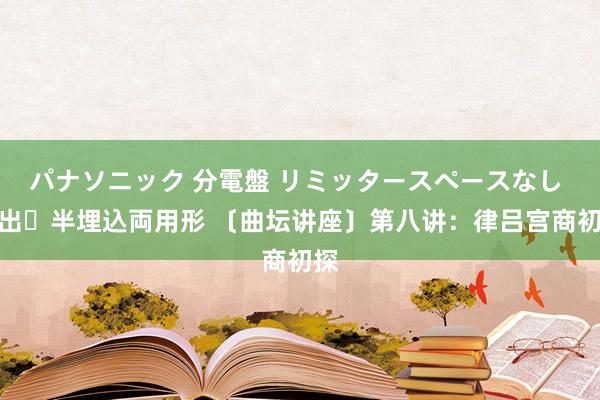 パナソニック 分電盤 リミッタースペースなし 露出・半埋込両用形 〔曲坛讲座〕第八讲：律吕宫商初探