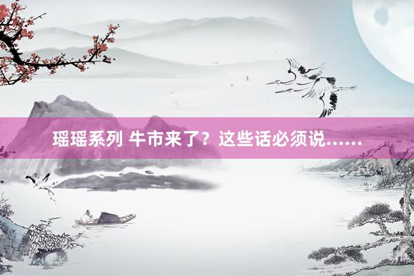 瑶瑶系列 牛市来了？这些话必须说......