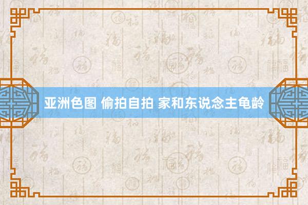 亚洲色图 偷拍自拍 家和东说念主龟龄
