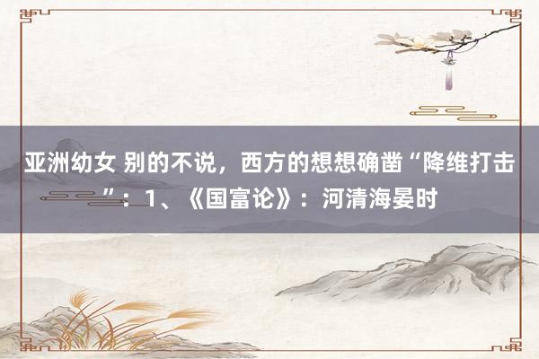亚洲幼女 别的不说,西方的想想确凿“降维打击”:1、《国富论》:河清海晏时