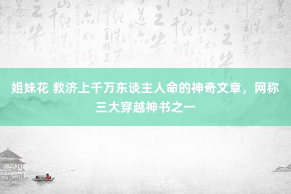 姐妹花 救济上千万东谈主人命的神奇文章,网称三大穿越神书之一