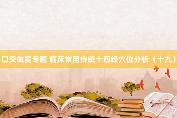 口交做爱专题 临床常用传统十四经穴位分析（十九）