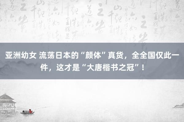 亚洲幼女 流荡日本的“颜体”真货，全全国仅此一件，这才是“大唐楷书之冠”！