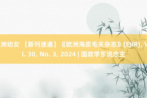 亚洲幼女 【新刊速递】《欧洲海皮毛关杂志》(EJIR)， Vol. 30， No. 3， 2024 | 国政学东说念主