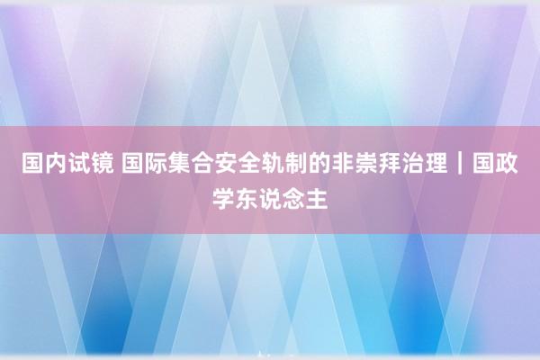 国内试镜 国际集合安全轨制的非崇拜治理｜国政学东说念主