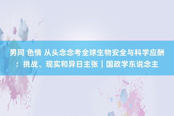 男同 色情 从头念念考全球生物安全与科学应酬：挑战、现实和异日主张｜国政学东说念主