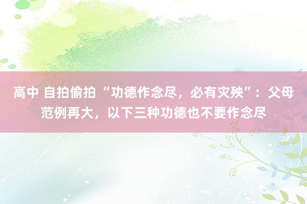高中 自拍偷拍 “功德作念尽，必有灾殃”：父母范例再大，以下三种功德也不要作念尽