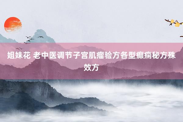姐妹花 老中医调节子宫肌瘤验方各型癫痫秘方殊效方