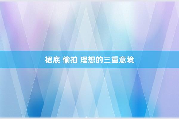 裙底 偷拍 理想的三重意境