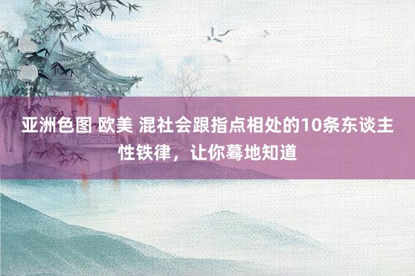 亚洲色图 欧美 混社会跟指点相处的10条东谈主性铁律，让你蓦地知道
