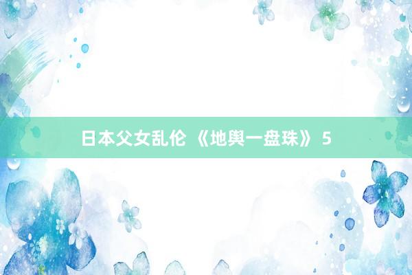 日本父女乱伦 《地舆一盘珠》 5