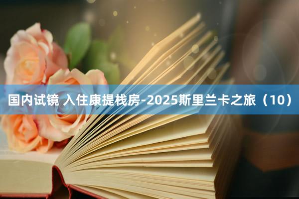 国内试镜 入住康提栈房-2025斯里兰卡之旅（10）