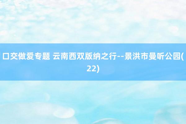 口交做爱专题 云南西双版纳之行--景洪市曼听公园(22)