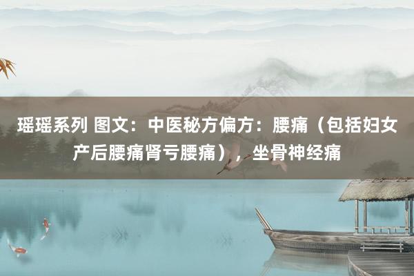 瑶瑶系列 图文：中医秘方偏方：腰痛（包括妇女产后腰痛肾亏腰痛），坐骨神经痛