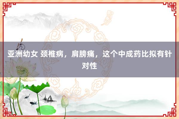 亚洲幼女 颈椎病，肩膀痛，这个中成药比拟有针对性
