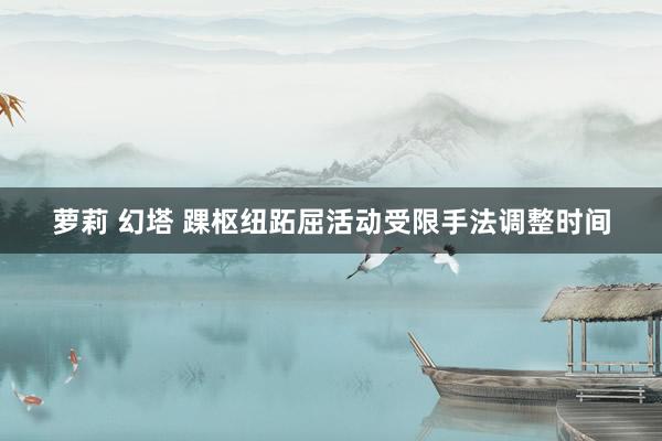 萝莉 幻塔 踝枢纽跖屈活动受限手法调整时间