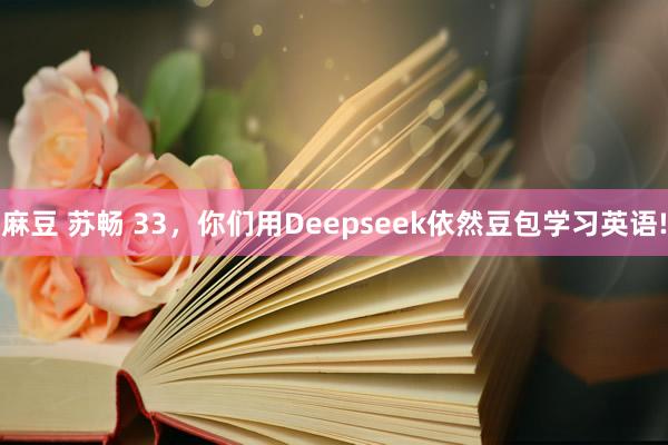 麻豆 苏畅 33，你们用Deepseek依然豆包学习英语!