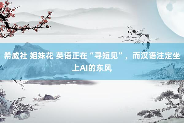 希威社 姐妹花 英语正在“寻短见”，而汉语注定坐上AI的东风