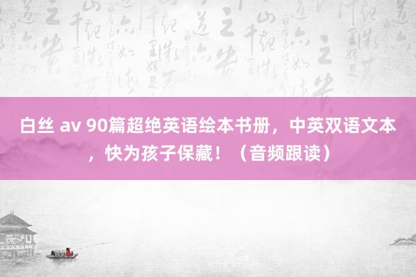 白丝 av 90篇超绝英语绘本书册，中英双语文本，快为孩子保藏！（音频跟读）