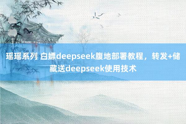 瑶瑶系列 白嫖deepseek腹地部署教程，转发+储藏送deepseek使用技术