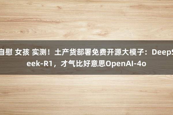 自慰 女孩 实测！土产货部署免费开源大模子：DeepSeek-R1，才气比好意思OpenAI-4o
