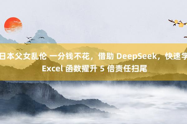 日本父女乱伦 一分钱不花，借助 DeepSeek，快速学 Excel 函数擢升 5 倍责任扫尾