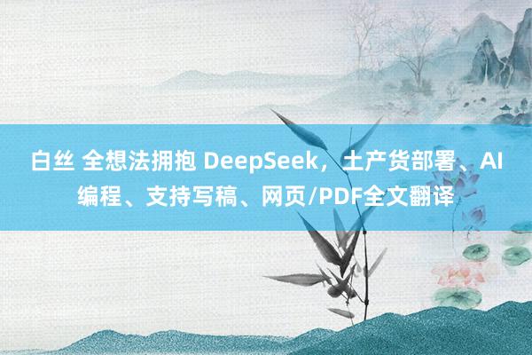 白丝 全想法拥抱 DeepSeek，土产货部署、AI编程、支持写稿、网页/PDF全文翻译